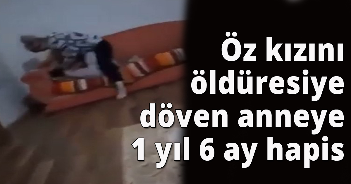 Öz kızını öldüresiye döven anneye 1 yıl 6 ay hapis