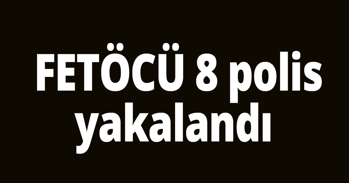 FETÖCÜ 8 polis yakalandı 