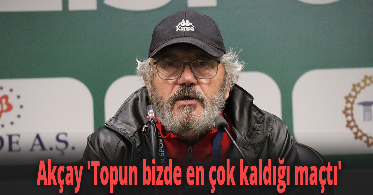 Akçay 'Topun bizde en çok kaldığı maçtı'