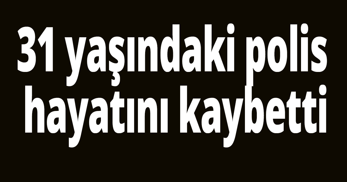 POLİS MEMURU HAYATINI KAYBETTİ 