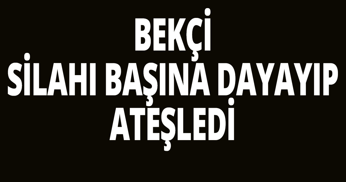 Bekçi, silahı başına dayayıp ateşledi