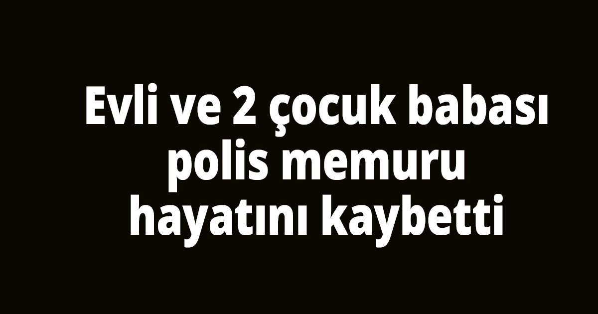 48 yaşındaki polis hayatını kaybetti