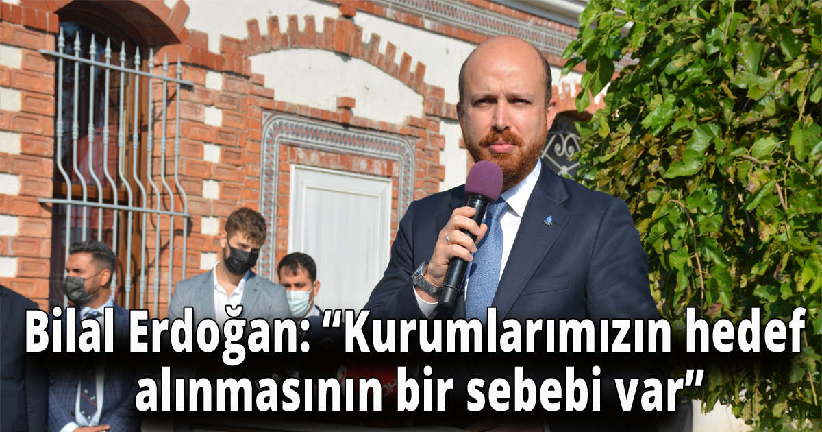Bilal Erdoğan: 'Kurumlarımızın hedef alınmasının bir sebebi var'