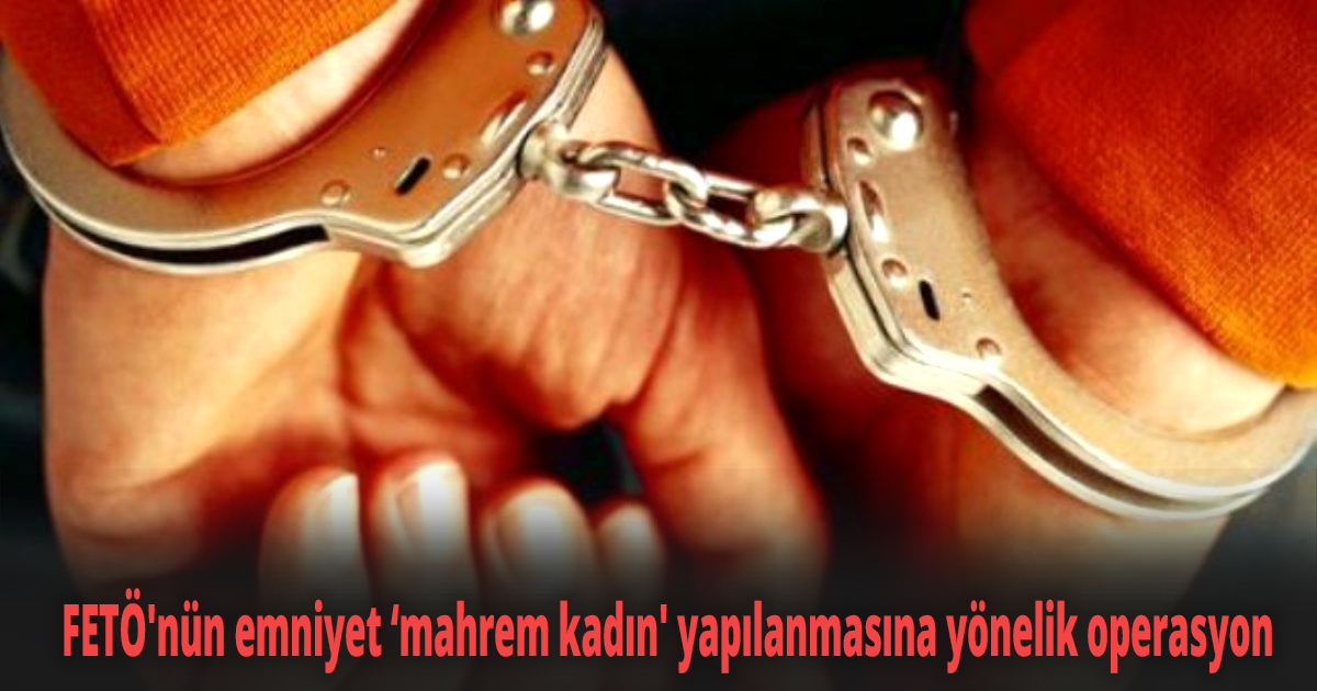 FETÖ'nün emniyet ‘mahrem kadın' yapılanmasına yönelik operasyon