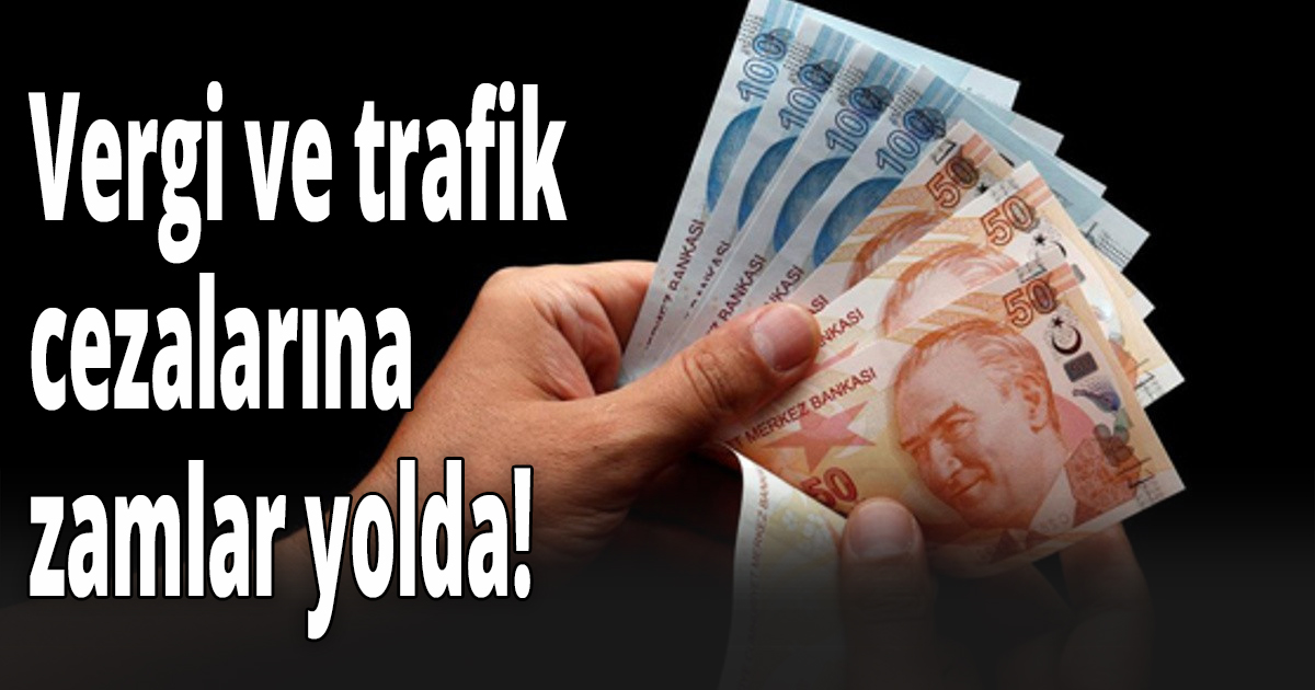Vergi ve trafik cezalarına da zamlar yolda!