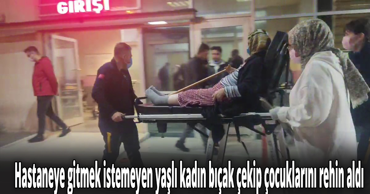 Hastaneye gitmek istemeyen yaşlı kadın bıçak çekip çocuklarını rehin aldı