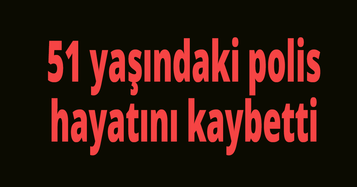 51 yaşındaki polis hayatını kaybetti.