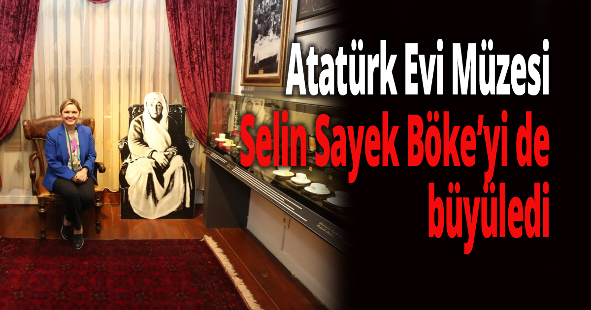 Atatürk Evi Müzesi,Selin Sayek Böke’yi de büyüledi