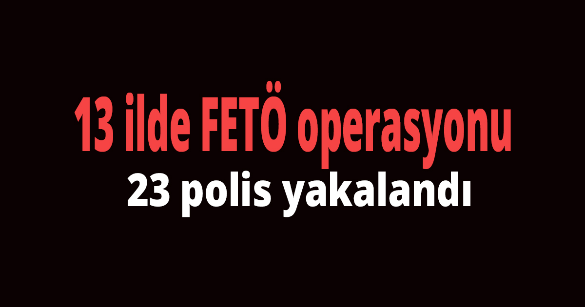 13 ilde FETÖ operasyonu