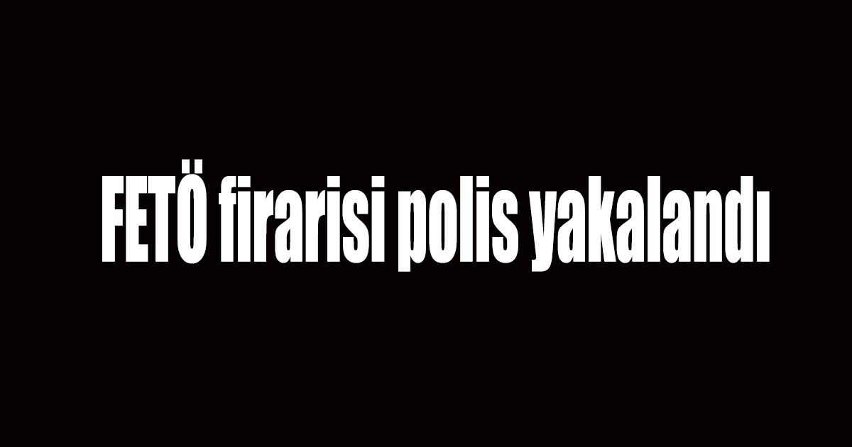 FETÖ firarisi polis yakalandı