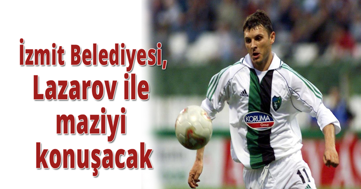  İzmit Belediyesi, Lazarov ile maziyi konuşacak