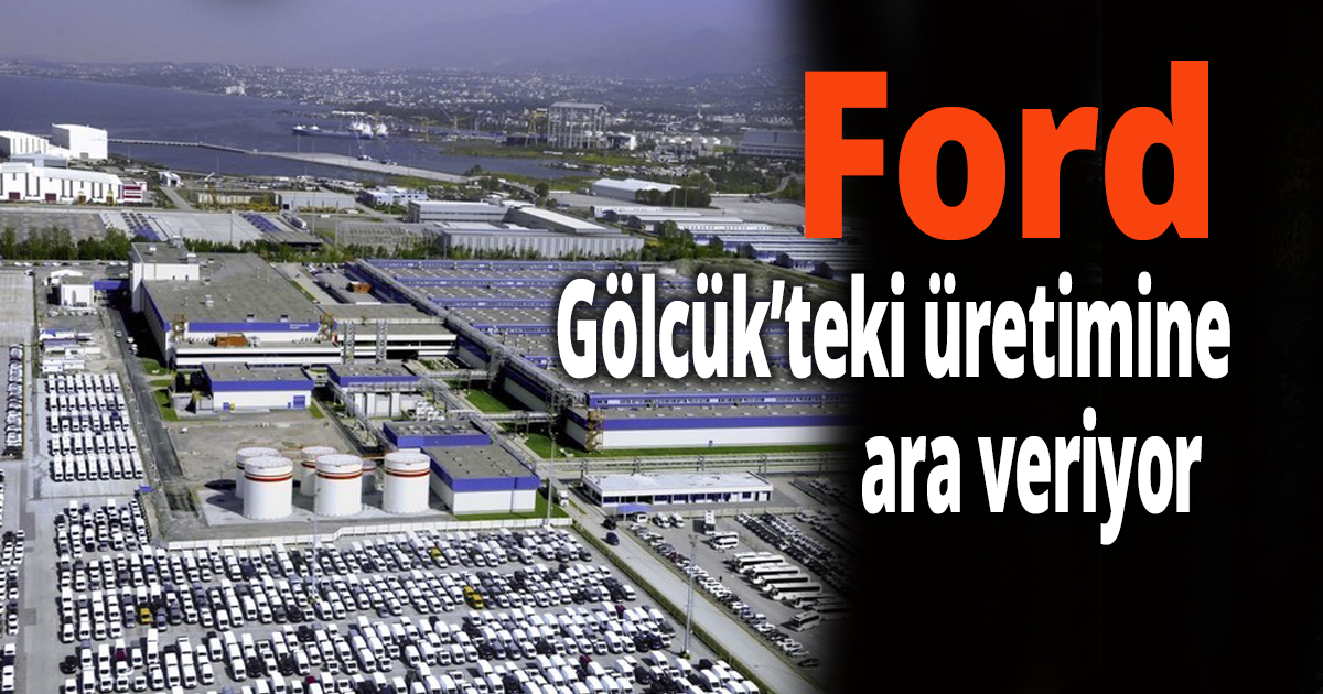 Ford, Gölcük’teki üretimine ara veriyor