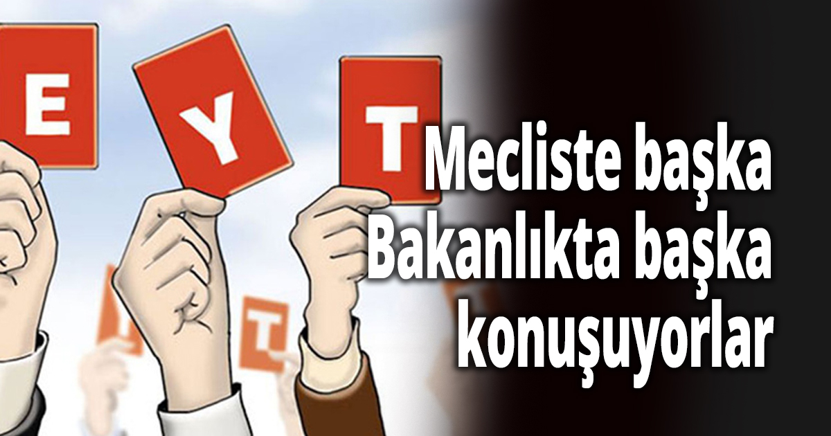 Mecliste başka Bakanlıkta başka konuşuyorlar