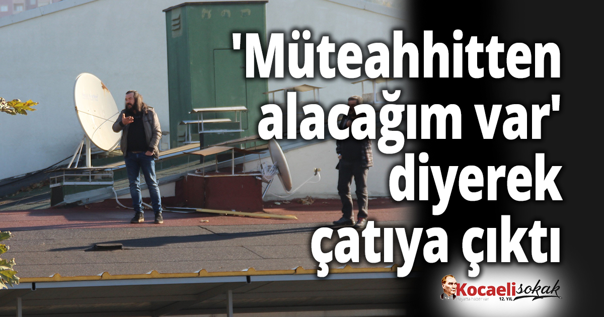 'Müteahhitten alacağım var' diyerek çatıya çıktı