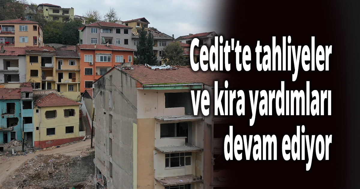 Cedit'te tahliyeler ve kira yardımları devam ediyor