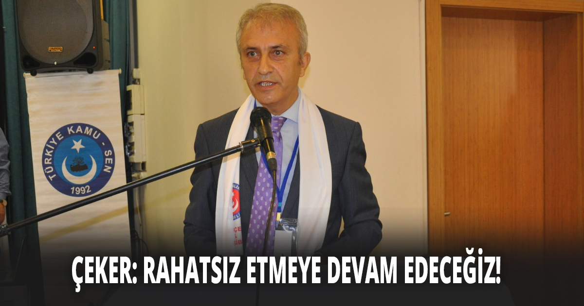 ÇEKER: RAHATSIZ ETMEYE DEVAM EDECEĞİZ!