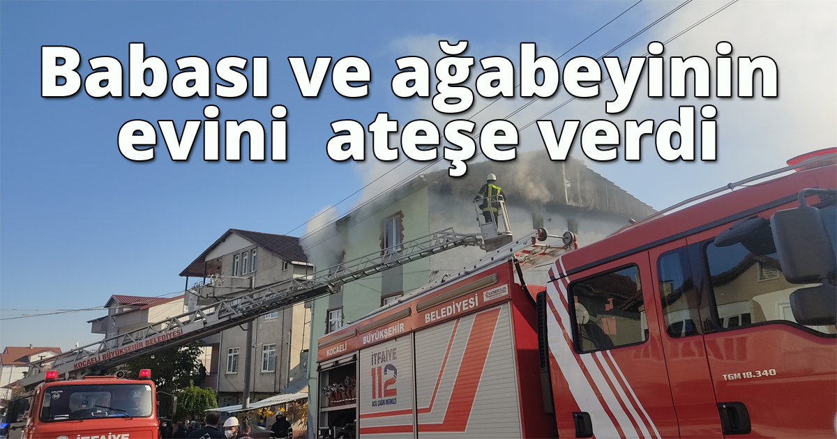 Babası ve ağabeyinin evini benzin dökerek ateşe verdi