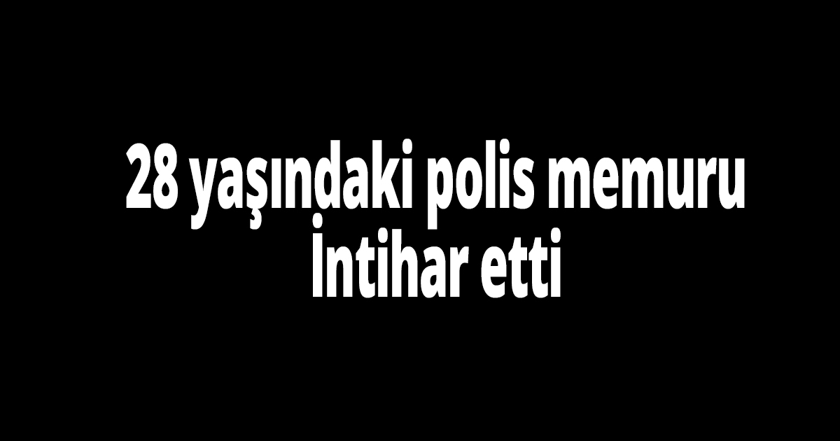 28 yaşındaki polis canına kıydı