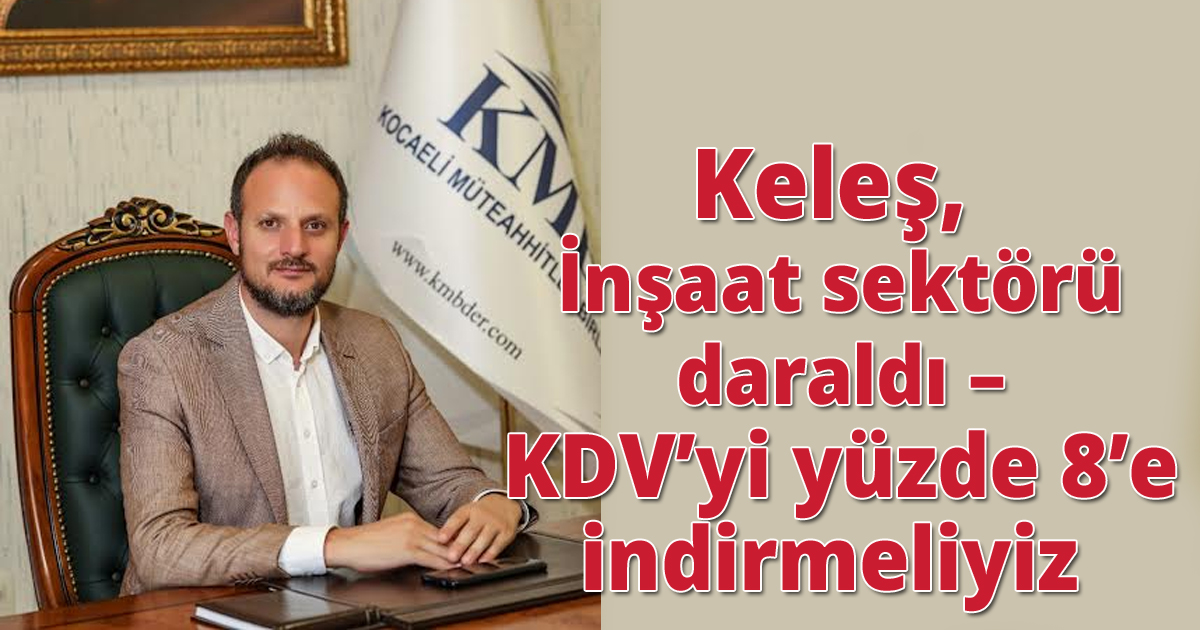 Keleş, İnşaat sektörü daraldı – KDV’yi yüzde 8’e indirmeliyiz  