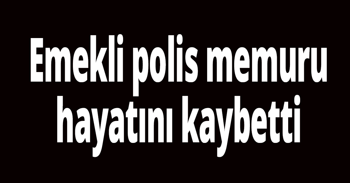 Emekli polis memuru hayatını kaybetti