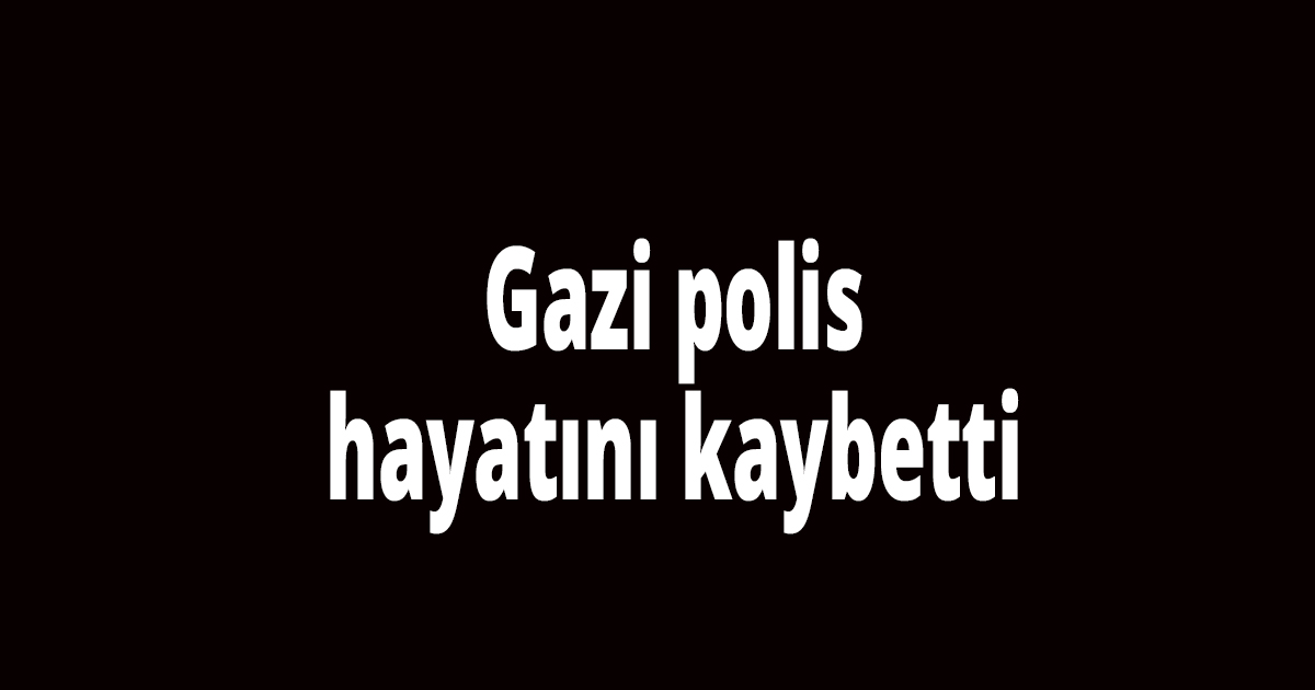 Gazi polis hayatını kaybetti