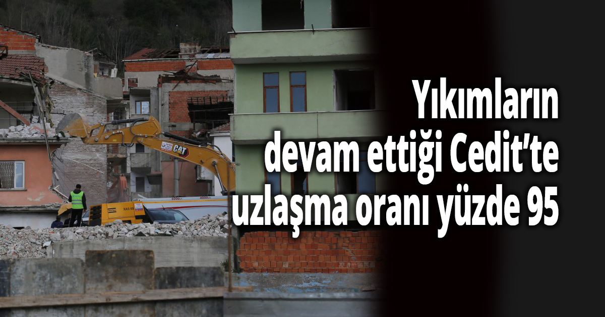 Yıkımların devam ettiği Cedit’te uzlaşma oranı yüzde 95