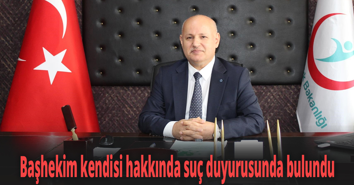 Başhekim kendisi hakkında suç duyurusunda bulundu