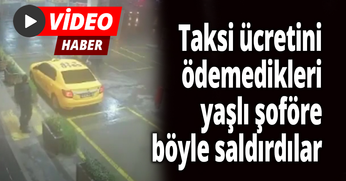 Taksi ücretini ödemedikleri yaşlı şoföre böyle saldırdılar