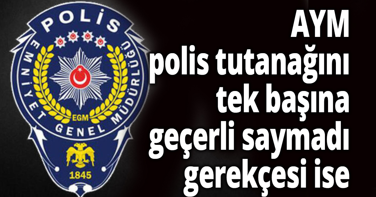 AYM, sadece polis tutanağını tek başına geçerli saymadı, gerekçesi ise