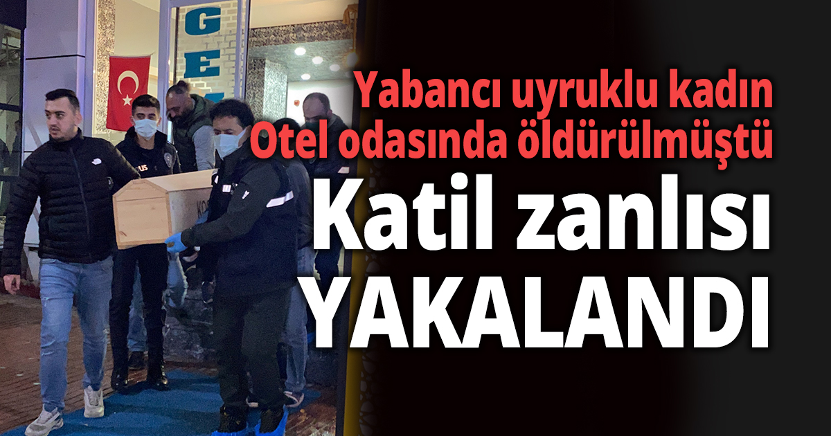 Otel odasında ölü bulunan yabancı uyruklu kadının katil zanlısı yakalandı