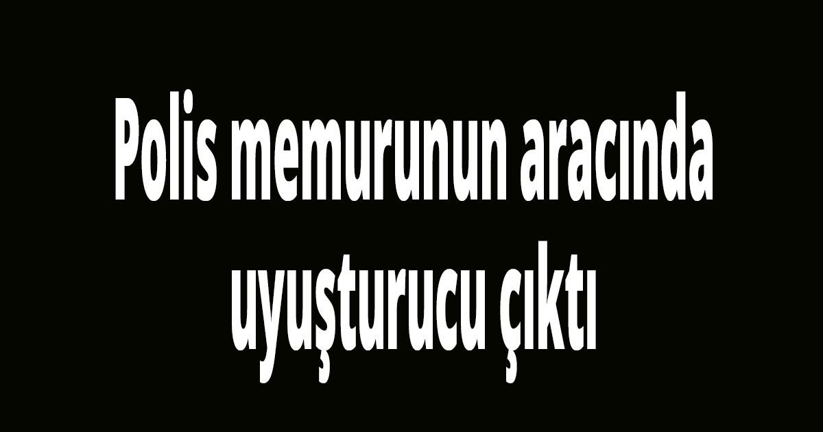 Polis memurunun aracında uyuşturucu çıktı