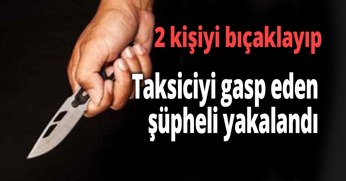 2 kişiyi bıçaklayıp, taksiciyi gasp eden şüpheli yakalandı
