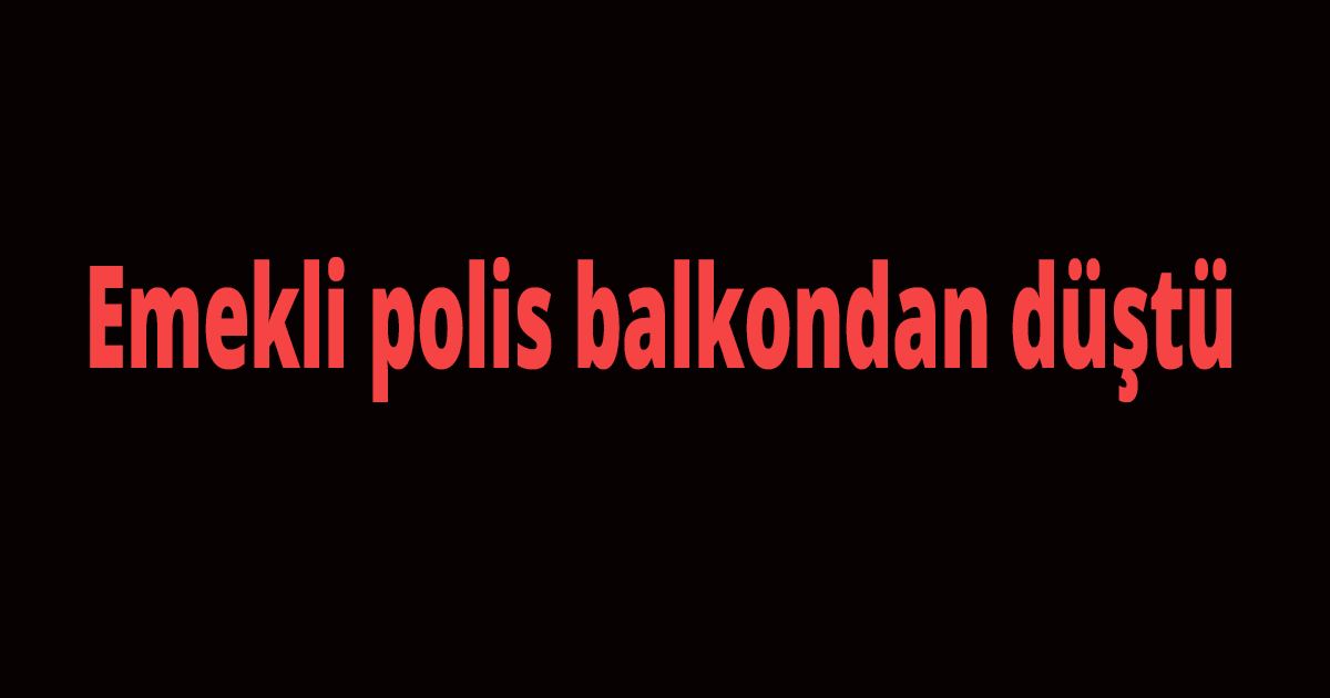 Emekli polis balkondan düştü