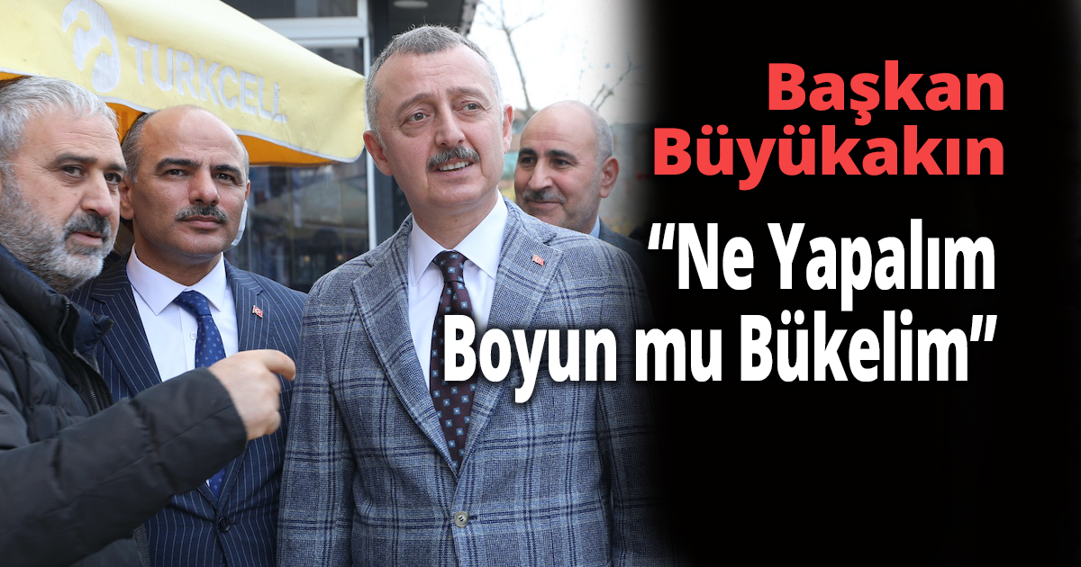 Başkan Büyükakın,“Ne Yapalım Boyun mu Bükelim”