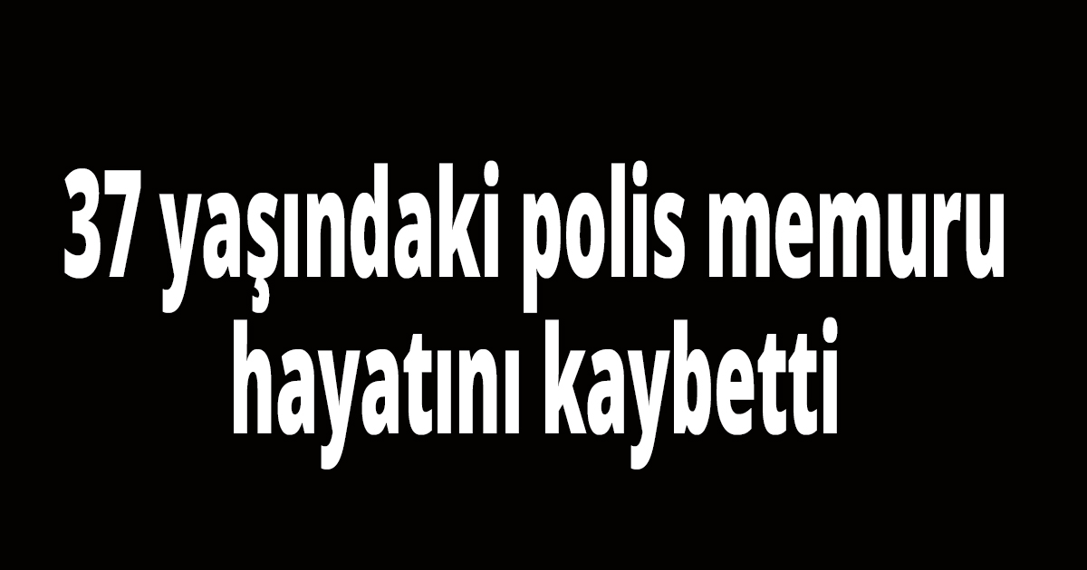 37 yaşındaki polis hayatını kaybetti