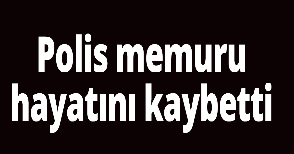 Polis memuru hayatını kaybetti