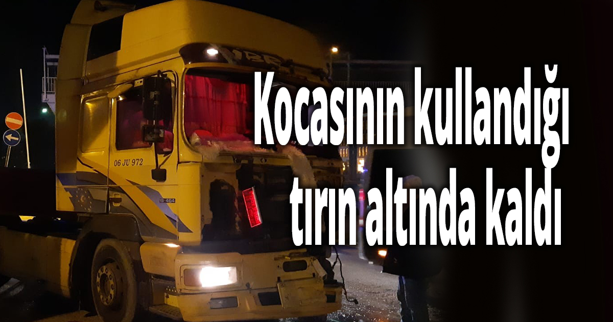 Kocasının kullandığı tırın altında kaldı