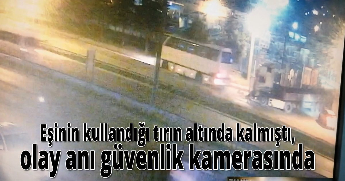 Eşinin kullandığı tırın altında kalmıştı, olay anı güvenlik kamerasında