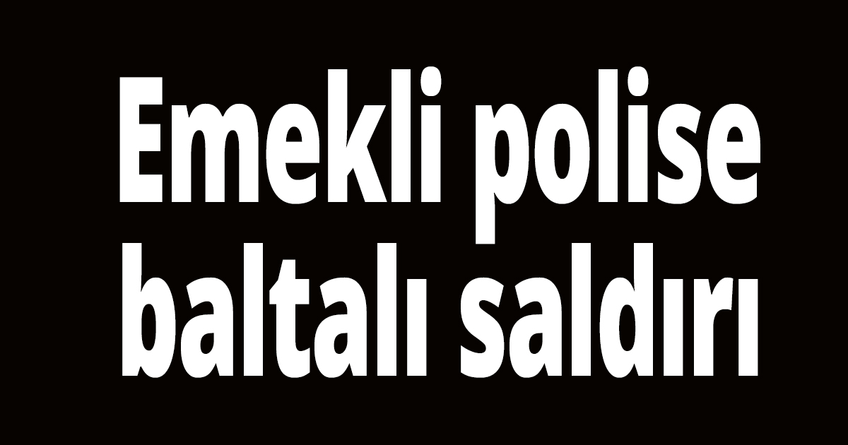 Emekli polise baltalı saldırı
