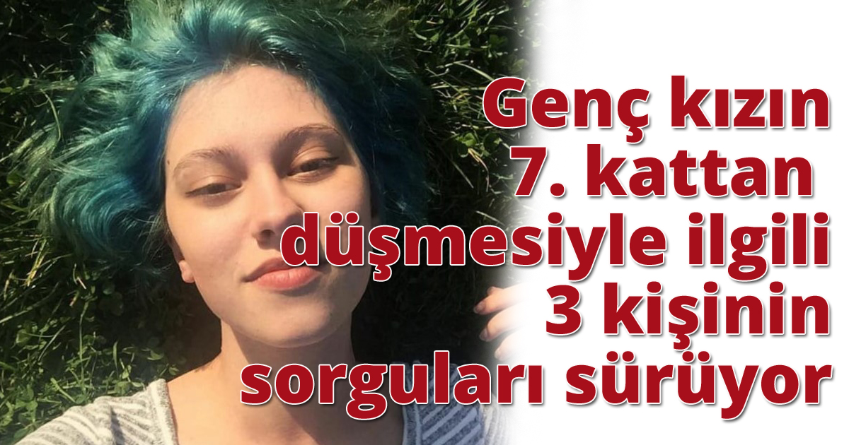 Genç kızın 7. kattan düşmesiyle ilgili 3 kişinin sorguları sürüyor