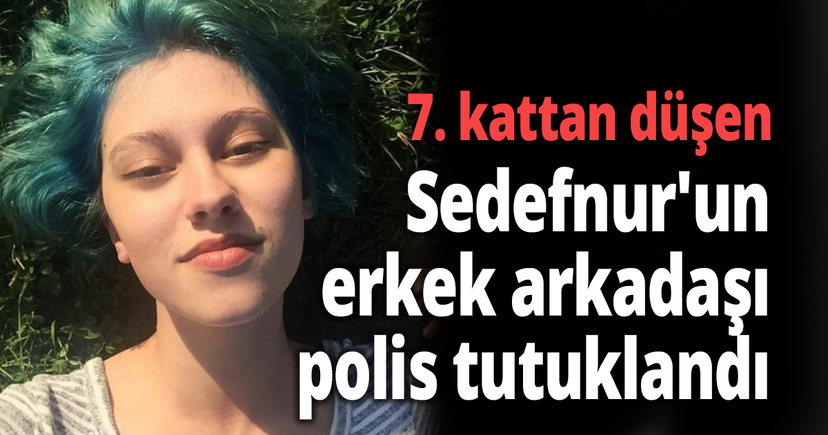 7. kattan düşen Sedefnur'un erkek arkadaşı polis tutuklandı