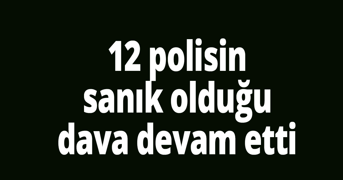 12 polisin sanık olduğu dava devam etti