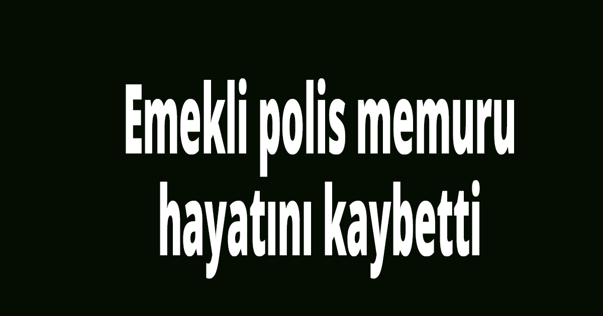 Emekli polis hayatını kaybetti