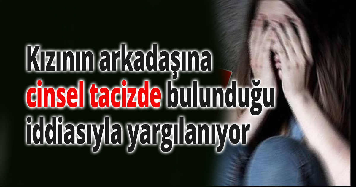 Kızının arkadaşına cinsel tacizde bulunduğu iddiasıyla yargılanıyor