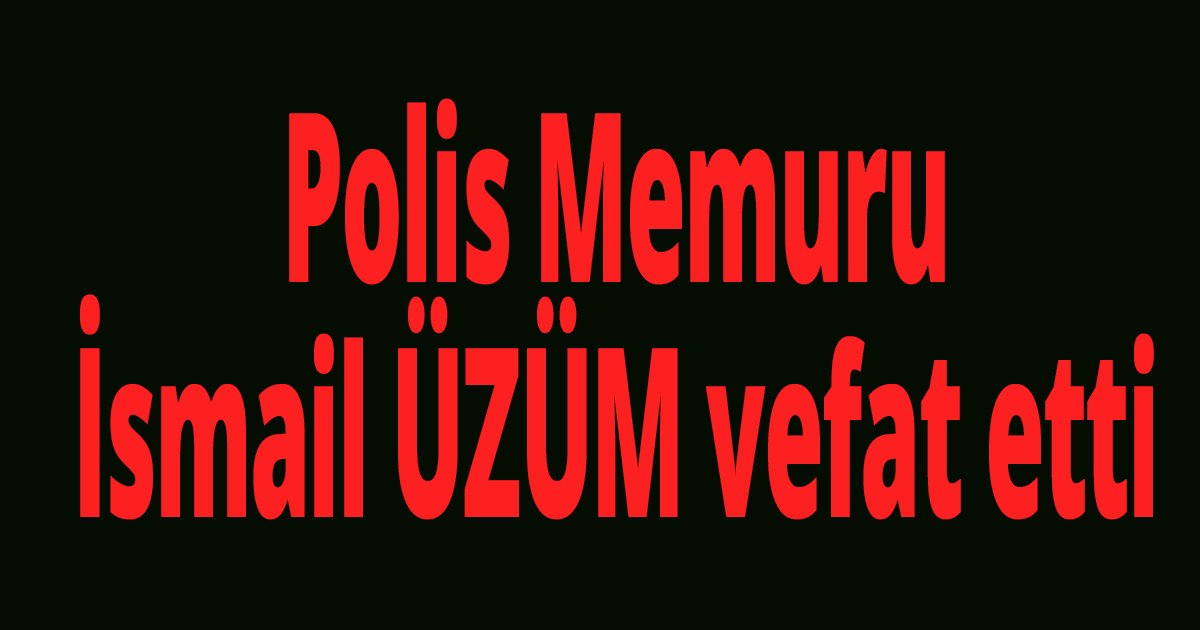  Polis Memuru İsmail ÜZÜM vefat etti
