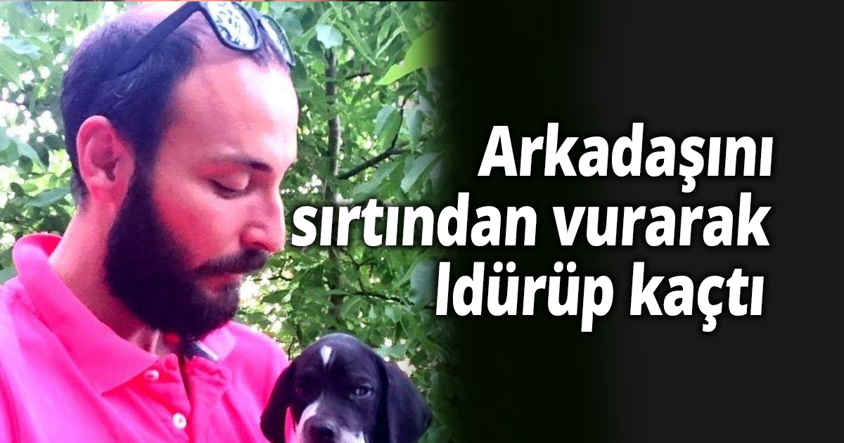 Arkadaşını sırtından vurarak öldürüp kaçtı
