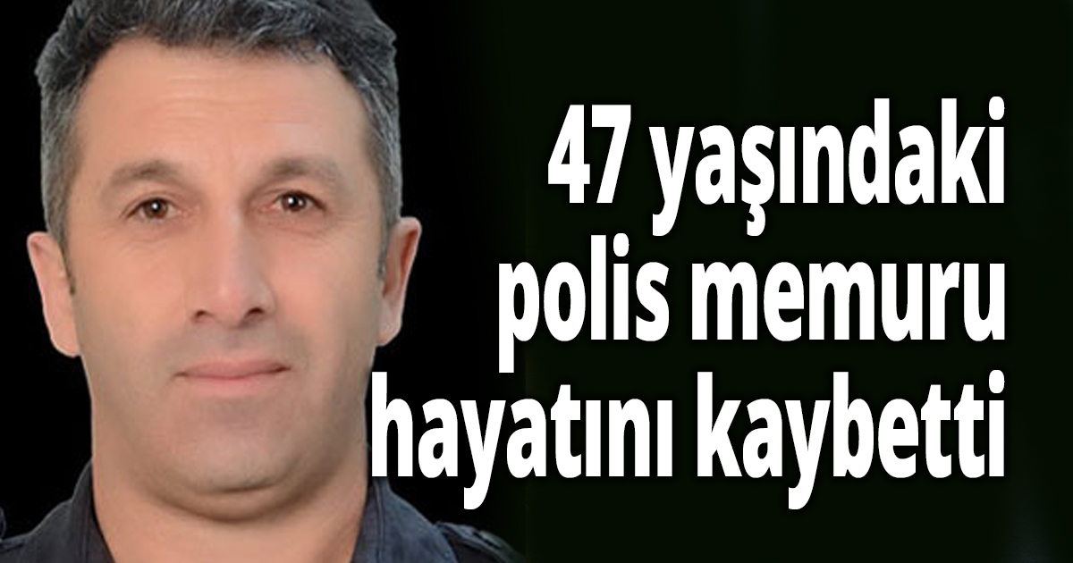 47 yaşındaki polis hayatını kaybetti