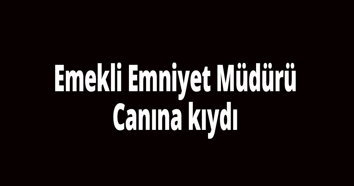Emekli Emniyet Müdür canına kıydı