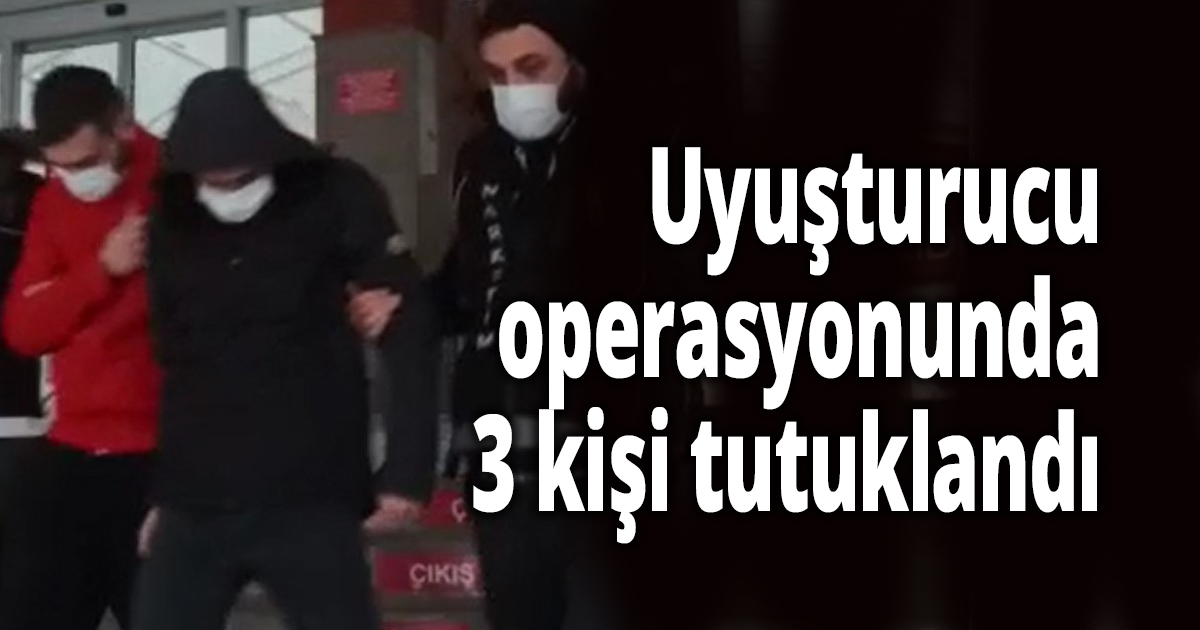 Uyuşturucu operasyonunda 3 kişi tutuklandı