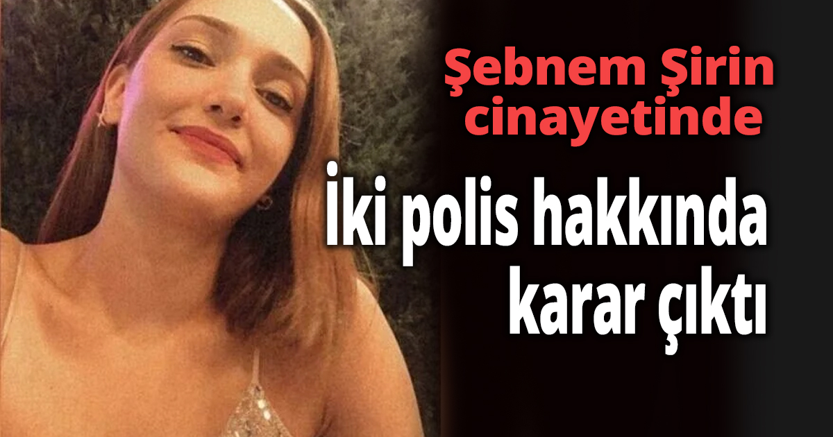 Şebnem Şirin cinayetinde iki polis hakkında karar çıktı